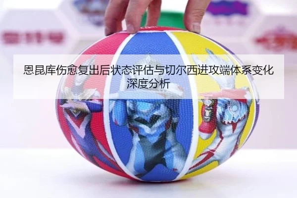恩昆库伤愈复出后状态评估与切尔西进攻端体系变化深度分析