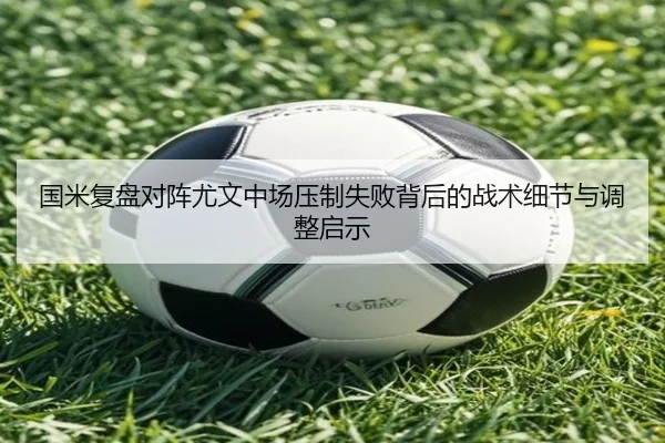 国米复盘对阵尤文中场压制失败背后的战术细节与调整启示