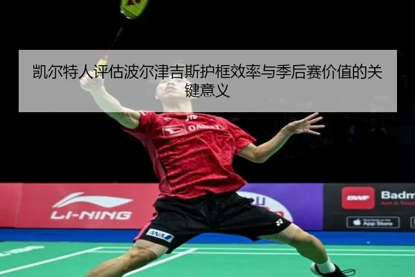 凯尔特人评估波尔津吉斯护框效率与季后赛价值的关键意义