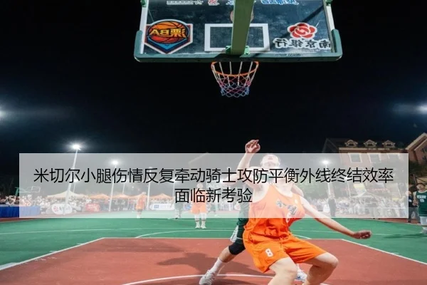 米切尔小腿伤情反复牵动骑士攻防平衡外线终结效率面临新考验