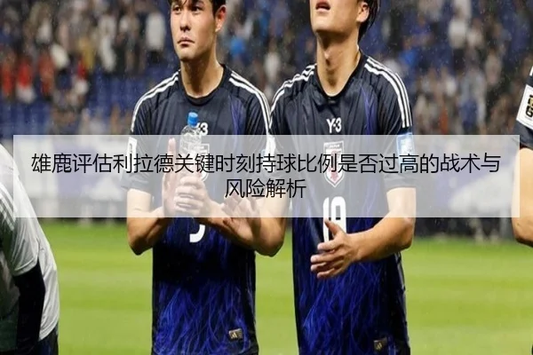 雄鹿评估利拉德关键时刻持球比例是否过高的战术与风险解析