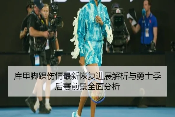 库里脚踝伤情最新恢复进展解析与勇士季后赛前景全面分析